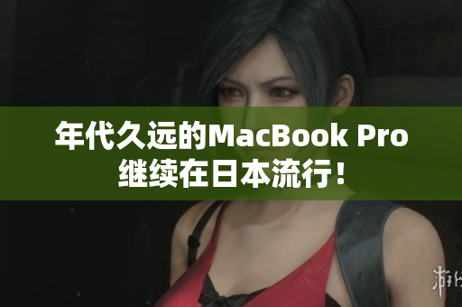 年代久远的MacBook Pro继续在日本流行！