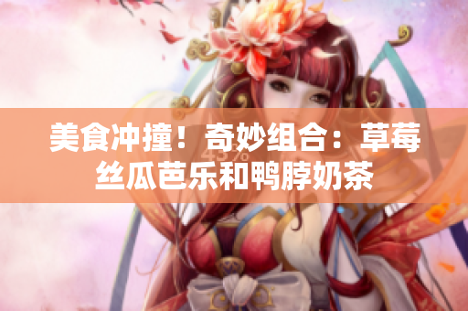 美食冲撞！奇妙组合：草莓丝瓜芭乐和鸭脖奶茶