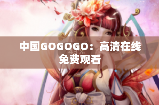 中国GOGOGO：高清在线免费观看