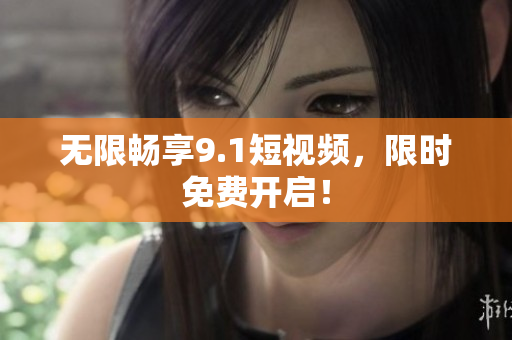 无限畅享9.1短视频，限时免费开启！