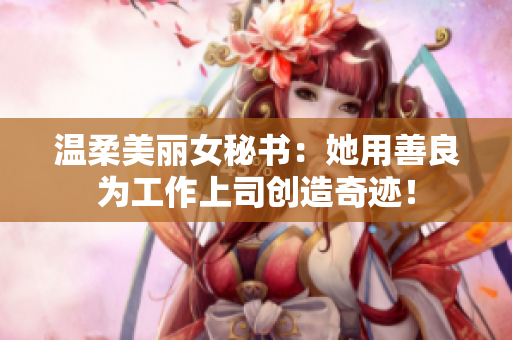 温柔美丽女秘书：她用善良为工作上司创造奇迹！