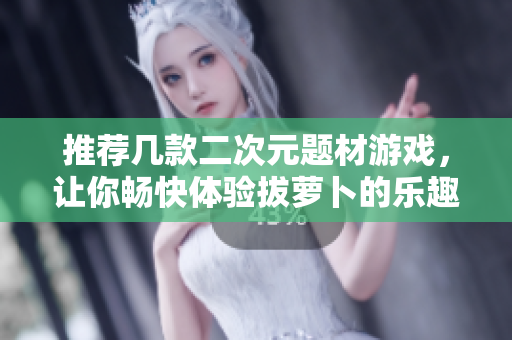 推荐几款二次元题材游戏，让你畅快体验拔萝卜的乐趣！