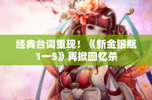 经典台词重现！《新金银瓶1一5》再掀回忆杀