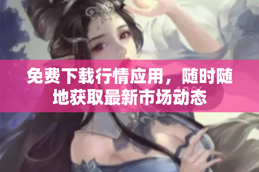 免费下载行情应用，随时随地获取最新市场动态
