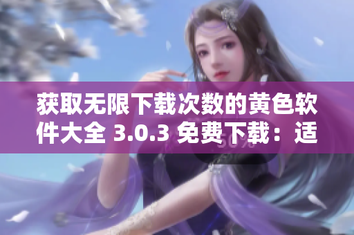 获取无限下载次数的黄色软件大全 3.0.3 免费下载：适用于华为和苹果设备