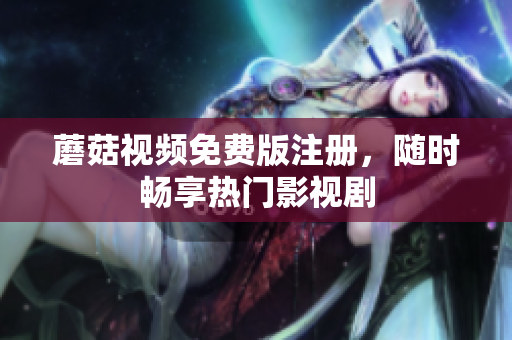 蘑菇视频免费版注册，随时畅享热门影视剧