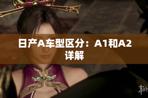 日产A车型区分：A1和A2详解