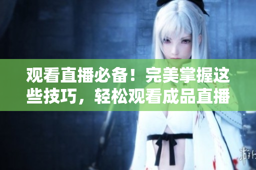观看直播必备！完美掌握这些技巧，轻松观看成品直播！
