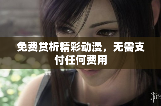 免费赏析精彩动漫，无需支付任何费用