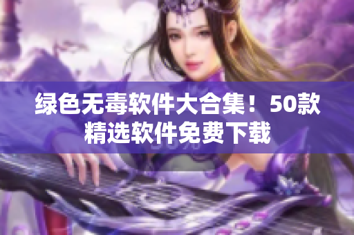 绿色无毒软件大合集！50款精选软件免费下载