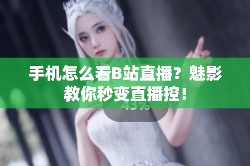 手机怎么看B站直播？魅影教你秒变直播控！
