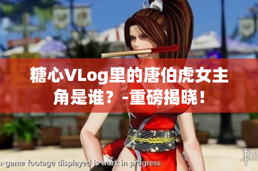 糖心VLog里的唐伯虎女主角是谁？-重磅揭晓！
