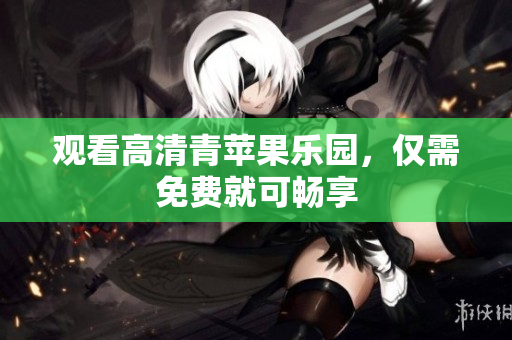 观看高清青苹果乐园，仅需免费就可畅享