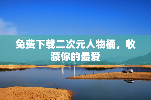 免费下载二次元人物桶，收藏你的最爱