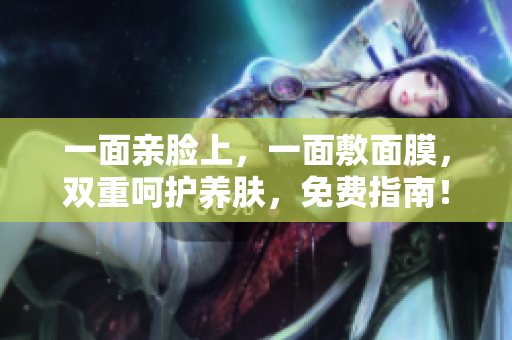 一面亲脸上，一面敷面膜，双重呵护养肤，免费指南！