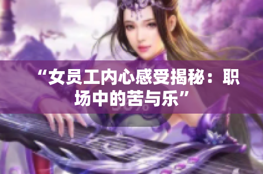 “女员工内心感受揭秘：职场中的苦与乐”
