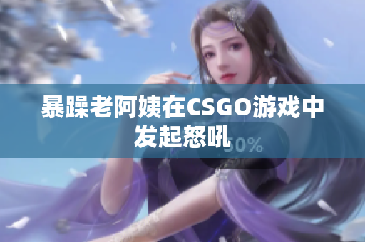 暴躁老阿姨在CSGO游戏中发起怒吼