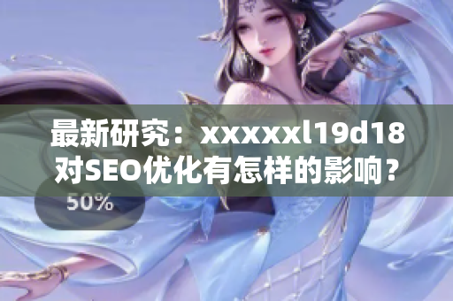 最新研究：xxxxxl19d18对SEO优化有怎样的影响？