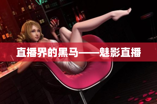 直播界的黑马——魅影直播
