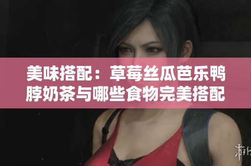 美味搭配：草莓丝瓜芭乐鸭脖奶茶与哪些食物完美搭配？