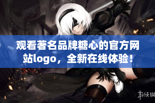 观看著名品牌糖心的官方网站logo，全新在线体验！