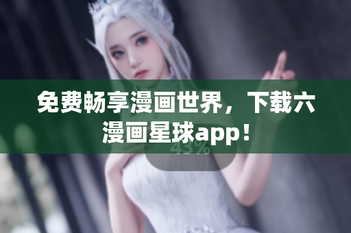 免费畅享漫画世界，下载六漫画星球app！