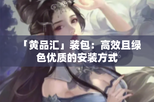 「黄品汇」装包：高效且绿色优质的安装方式