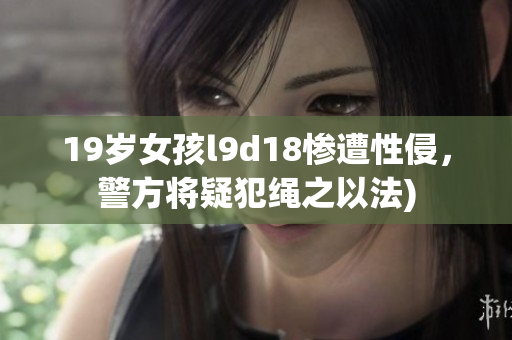 19岁女孩l9d18惨遭性侵，警方将疑犯绳之以法)