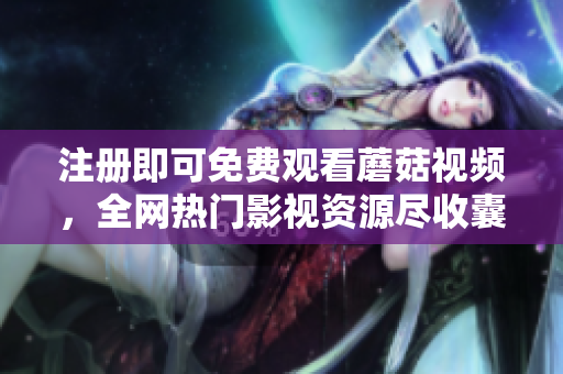 注册即可免费观看蘑菇视频，全网热门影视资源尽收囊中
