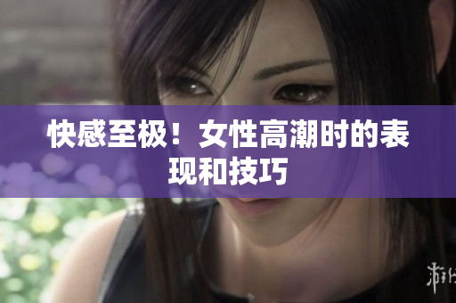 快感至极！女性高潮时的表现和技巧