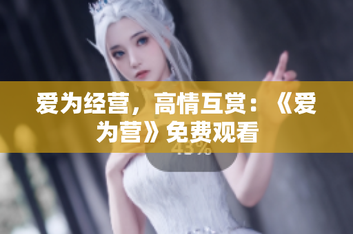 爱为经营，高情互赏：《爱为营》免费观看