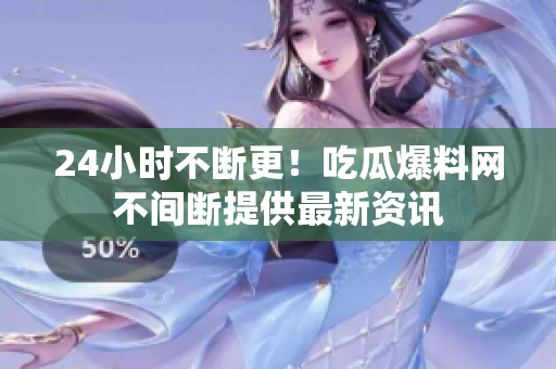 24小时不断更！吃瓜爆料网不间断提供最新资讯