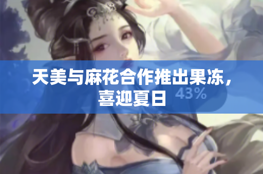 天美与麻花合作推出果冻，喜迎夏日