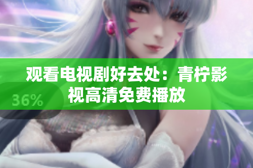 观看电视剧好去处：青柠影视高清免费播放