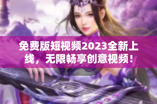 免费版短视频2023全新上线，无限畅享创意视频！