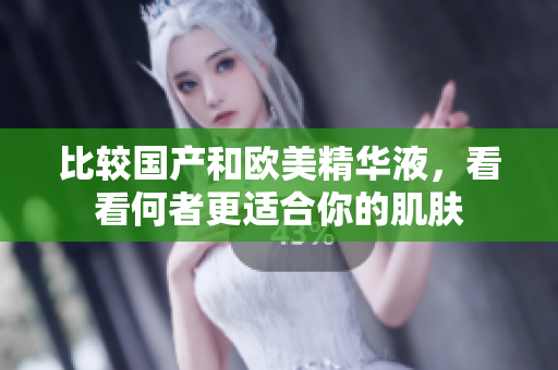 比较国产和欧美精华液，看看何者更适合你的肌肤