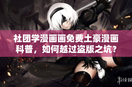 社团学漫画画免费土豪漫画科普，如何越过盗版之坑？