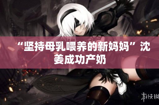 “坚持母乳喂养的新妈妈”沈姜成功产奶