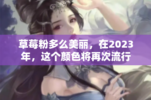 草莓粉多么美丽，在2023年，这个颜色将再次流行