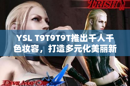 YSL T9T9T9T推出千人千色妆容，打造多元化美丽新风尚