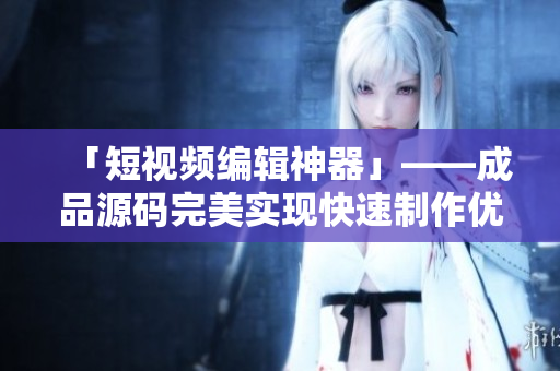 「短视频编辑神器」——成品源码完美实现快速制作优质短视频！