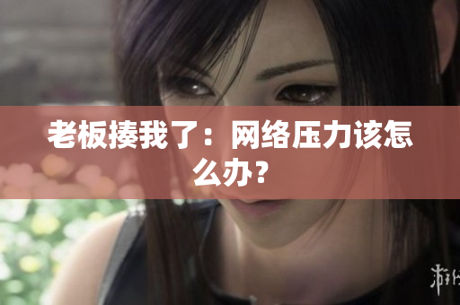 老板揍我了：网络压力该怎么办？