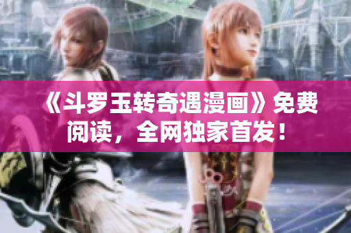 《斗罗玉转奇遇漫画》免费阅读，全网独家首发！