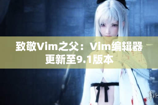致敬Vim之父：Vim编辑器更新至9.1版本