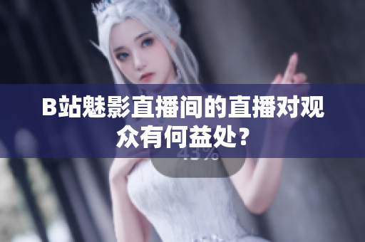 B站魅影直播间的直播对观众有何益处？