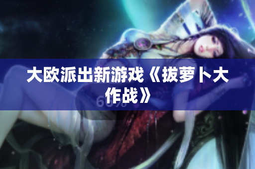 大欧派出新游戏《拔萝卜大作战》