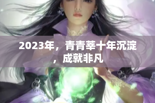 2023年，青青莘十年沉淀，成就非凡