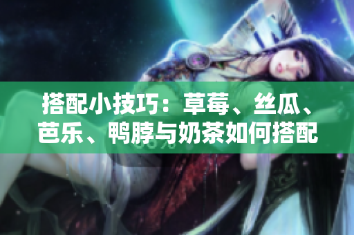搭配小技巧：草莓、丝瓜、芭乐、鸭脖与奶茶如何搭配最佳