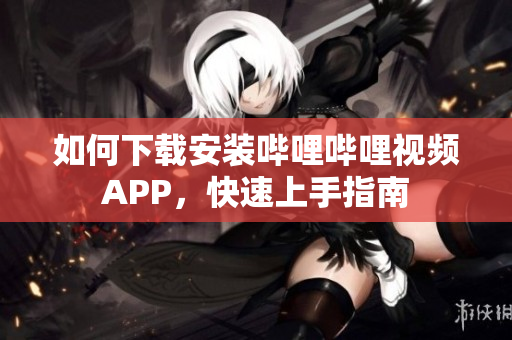 如何下载安装哔哩哔哩视频APP，快速上手指南