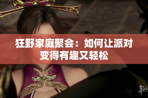 狂野家庭聚会：如何让派对变得有趣又轻松